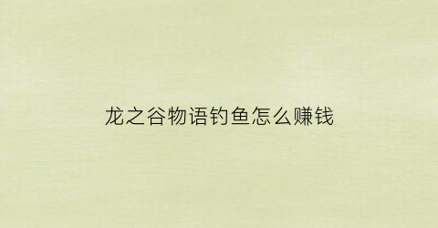 龙之谷物语钓鱼怎么赚钱(龙之谷韩服钓鱼箱子详解)