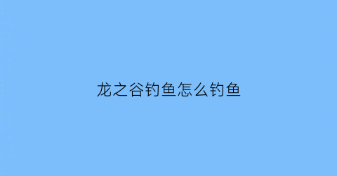 龙之谷钓鱼怎么钓鱼(龙之谷钓鱼怎么钓鱼快)