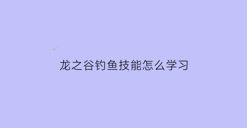 “龙之谷钓鱼技能怎么学习(龙之谷钓鱼怎么赚钱)