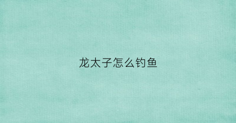 “龙太子怎么钓鱼(龙太子怎么打)