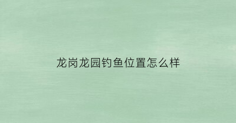 龙岗龙园钓鱼位置怎么样(龙岗龙园钓鱼位置怎么样啊)