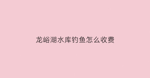 龙峪湖水库钓鱼怎么收费(龙峪湾有漂流吗)