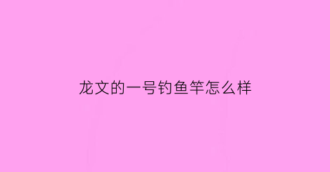 “龙文的一号钓鱼竿怎么样(龙纹钓鱼竿)