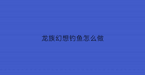 龙族幻想钓鱼怎么做(龙族幻想钓鱼者异闻有规定嘛)