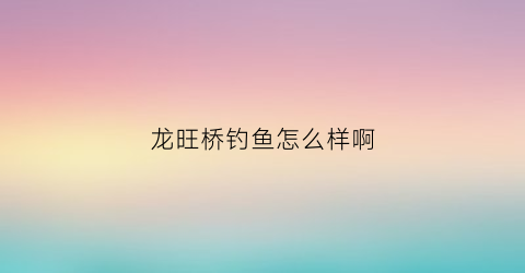 龙旺桥钓鱼怎么样啊