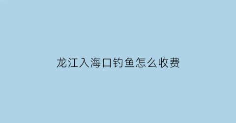 龙江入海口钓鱼怎么收费