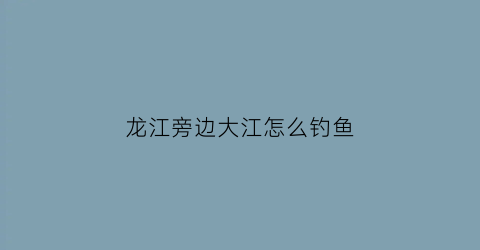 龙江旁边大江怎么钓鱼(龙江水库可以钓鱼吗)