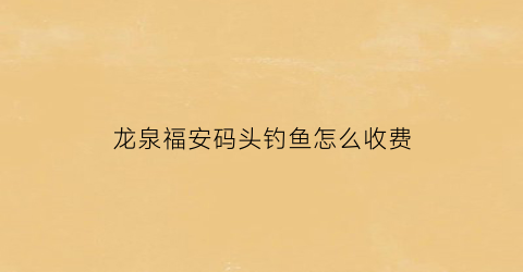 龙泉福安码头钓鱼怎么收费