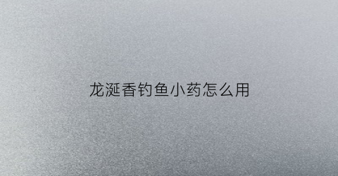 龙涎香钓鱼小药怎么用(龙涎香能做钓鱼添加剂吗)
