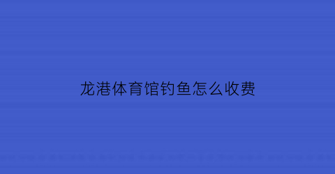 龙港体育馆钓鱼怎么收费