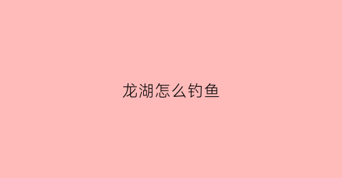 龙湖怎么钓鱼(龙湖怎么钓鱼最好)