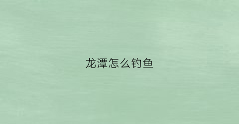 龙潭怎么钓鱼(龙潭怎么钓鱼最好)