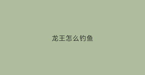 龙王怎么钓鱼(龙王的技巧)
