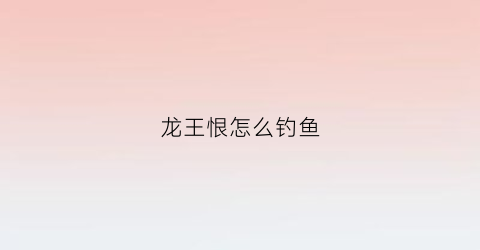 龙王恨怎么钓鱼(龙王恨钓鱼学校怎么报名)