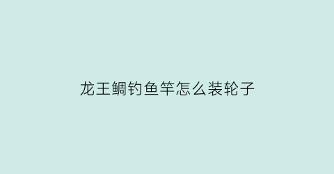 “龙王鲷钓鱼竿怎么装轮子(龙王鲷钓鱼竿怎么装轮子图解)