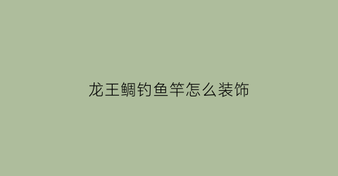 “龙王鲷钓鱼竿怎么装饰(龙王鲷钓鱼竿怎么装饰视频)