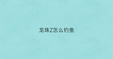 龙珠Z怎么钓鱼(龙珠pc钓鱼怎么操作)