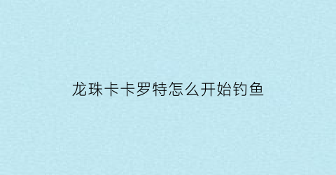 “龙珠卡卡罗特怎么开始钓鱼(龙珠z卡卡罗特钓大鱼任务)