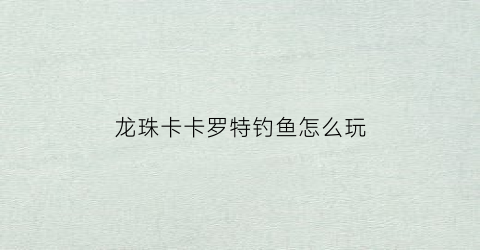 龙珠卡卡罗特钓鱼怎么玩(龙珠z卡卡罗特怎么钓黄金鱼)