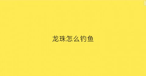 龙珠怎么钓鱼(龙珠钓鱼怎么钓)