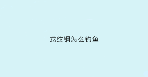 龙纹钢怎么钓鱼(龙纹钢怎么钓鱼效果好)