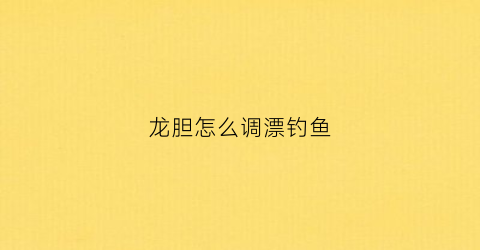 龙胆怎么调漂钓鱼(龙胆怎么调漂钓鱼最好)