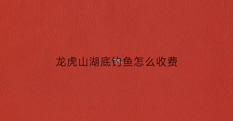 龙虎山湖底钓鱼怎么收费(龙虎山垂钓)