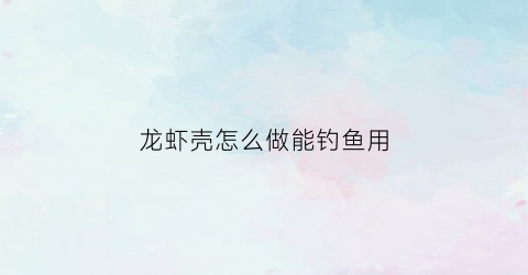 “龙虾壳怎么做能钓鱼用(龙虾壳怎么做能钓鱼用的)