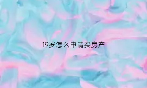 19岁怎么申请买房产(19岁怎么申请买房产呢)