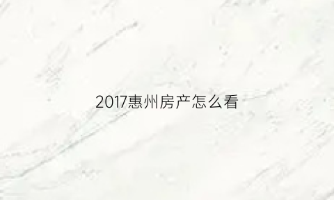 2017惠州房产怎么看