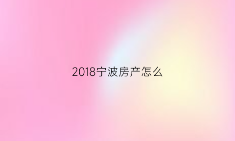 2018宁波房产怎么(2021年宁波房产最新政策)