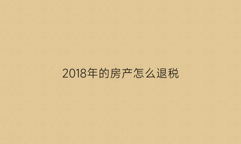 2018年的房产怎么退税(2018年交的房产税今年能退多少)