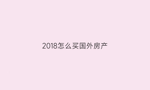2018怎么买国外房产(如何在国外购置房产)