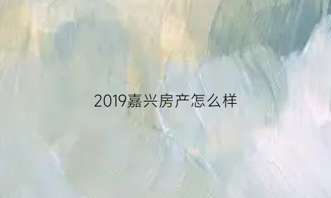 2019嘉兴房产怎么样(嘉兴房产值得投资吗)