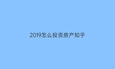 2019怎么投资房产知乎