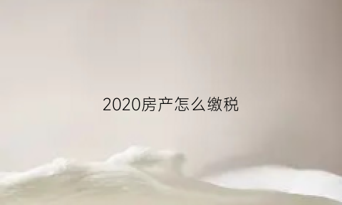 2020房产怎么缴税(2021年房产税怎么交)