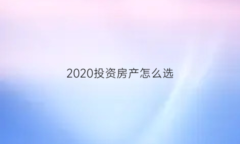 2020投资房产怎么选(选择投资房的技巧)