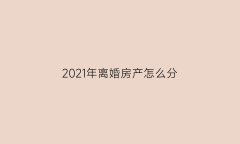 2021年离婚房产怎么分