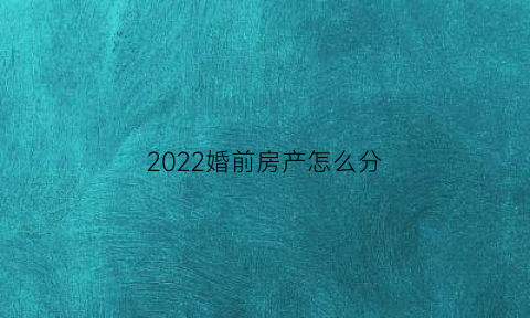 2022婚前房产怎么分(婚前房产的界定标准)