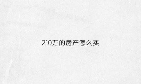 210万的房产怎么买(210万的房产怎么买最划算)