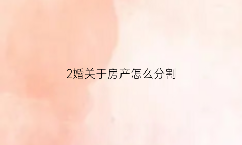 2婚关于房产怎么分割(二婚房产怎么分配)