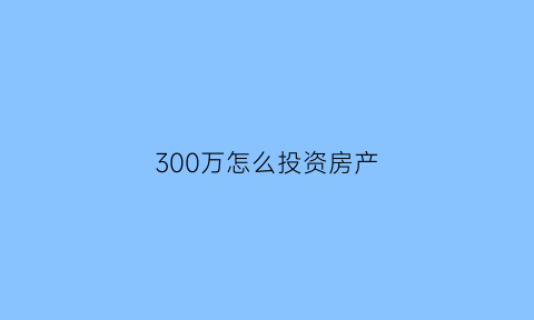 300万怎么投资房产(300万怎样投资)