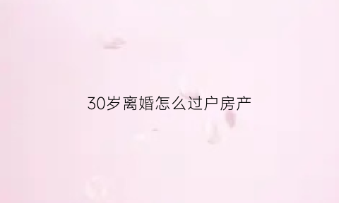 30岁离婚怎么过户房产(30岁了离婚)