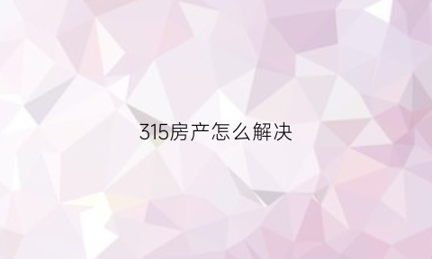315房产怎么解决(315可以投诉房产吗)