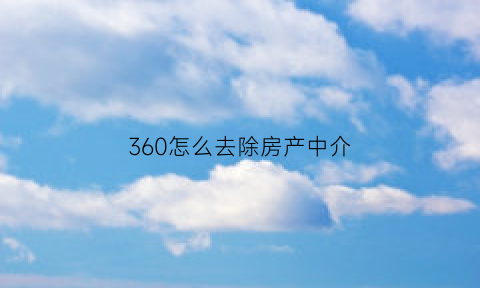 360怎么去除房产中介(360怎么去除房产中介的广告)