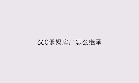 360爹妈房产怎么继承