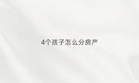 4个孩子怎么分房产(四个孩子的家庭怎么安排)