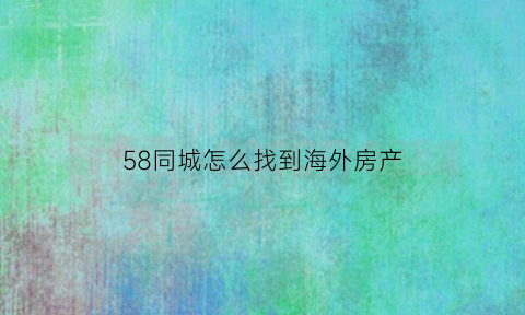 58同城怎么找到海外房产(58同城海外租房)