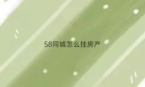 58同城怎么挂房产(58同城怎么挂二手房信息)