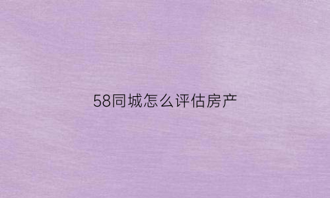 58同城怎么评估房产(58同城买房子官方估价)